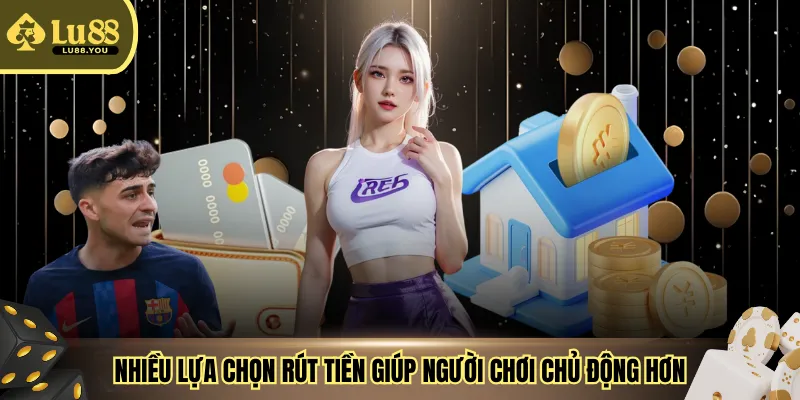 Nhiều lựa chọn rút tiền giúp người chơi chủ động hơn